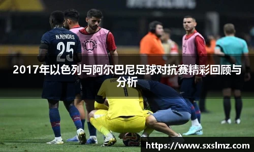 2017年以色列与阿尔巴尼足球对抗赛精彩回顾与分析