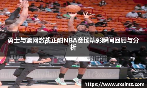 必一勇士与篮网激战正酣NBA赛场精彩瞬间回顾与分析